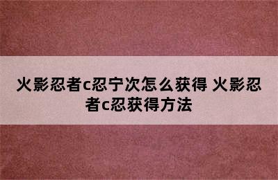 火影忍者c忍宁次怎么获得 火影忍者c忍获得方法